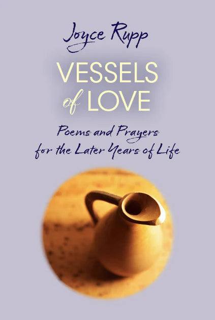 Vessels of Love: Prayers and Poems for the Later Years of Life By: Joyce Rupp